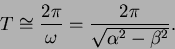 \begin{displaymath}
T \cong \frac{2 \pi}{\omega} = \frac{2 \pi}{\sqrt{\alpha^2 - \beta^2}}.
\end{displaymath}