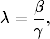     β
λ = -,
    γ
